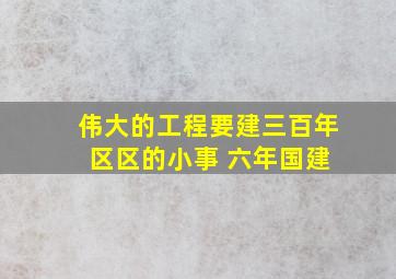 伟大的工程要建三百年 区区的小事 六年国建